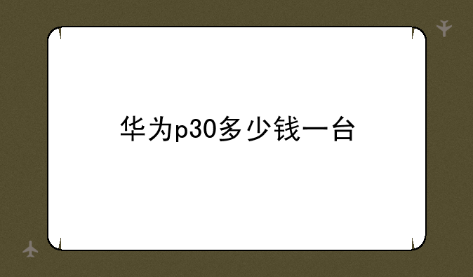 华为p30多少钱一台