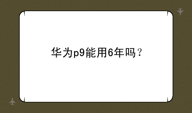 华为p9能用6年吗？