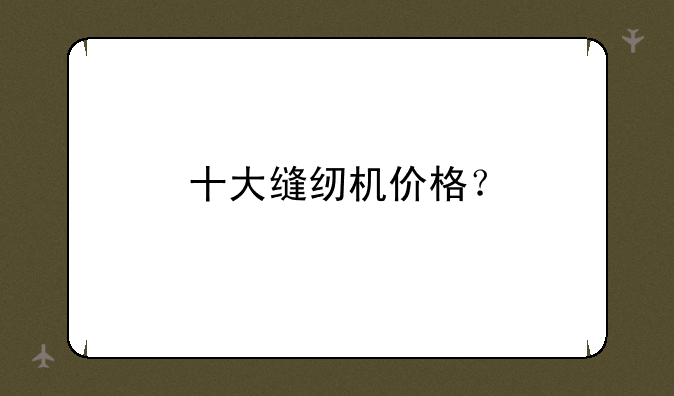 十大缝纫机价格？