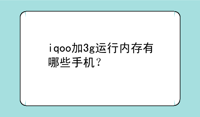 iqoo加3g运行内存有哪些手机？