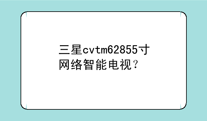 三星cvtm62855寸网络智能电视？