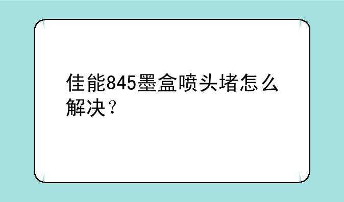 佳能845墨盒喷头堵怎么解决？