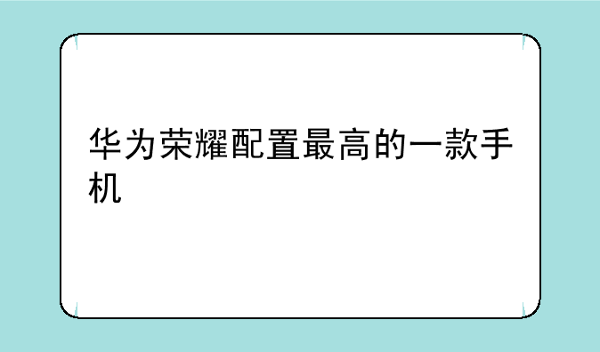 华为荣耀配置最高的一款手机
