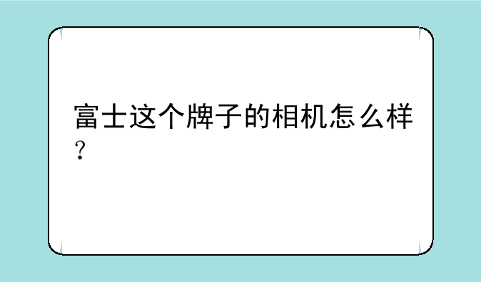 富士这个牌子的相机怎么样？