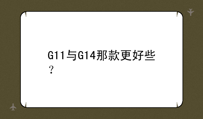 G11与G14那款更好些？
