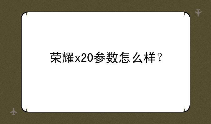 荣耀x20参数怎么样？