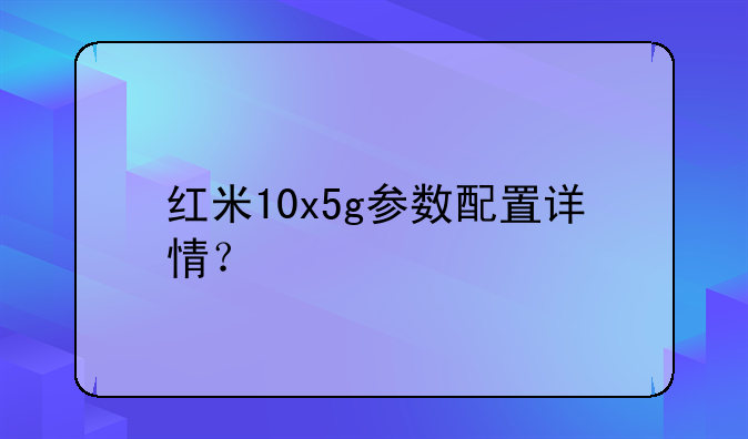 红米10x5g参数配置详情？
