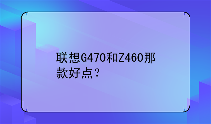联想G470和Z460那款好点？