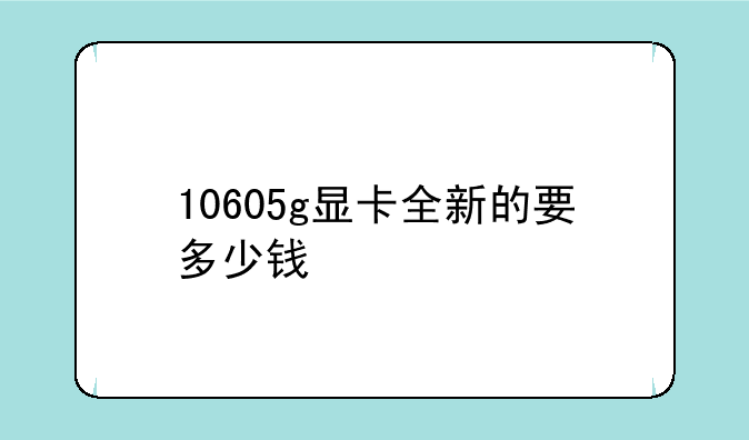 10605g显卡全新的要多少钱