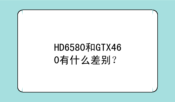 HD6580和GTX460有什么差别？