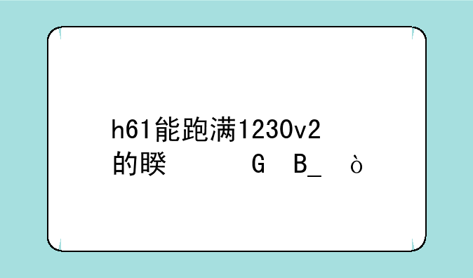 h61能跑满1230v2的睿频吗？