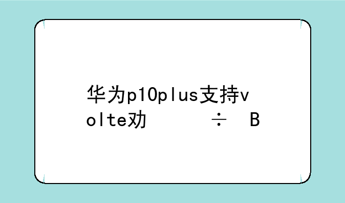 华为p10plus支持volte功能吗