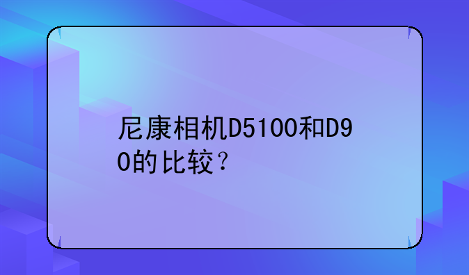 尼康相机D5100和D90的比较？