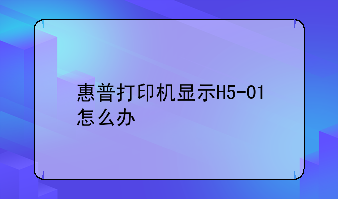 惠普打印机显示H5-01怎么办