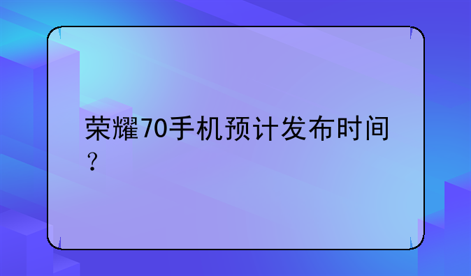 荣耀70手机预计发布时间？