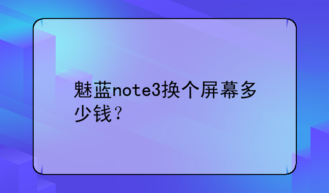 魅蓝note3换个屏幕多少钱？