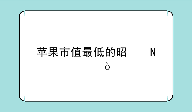 苹果市值最低的是哪一年？