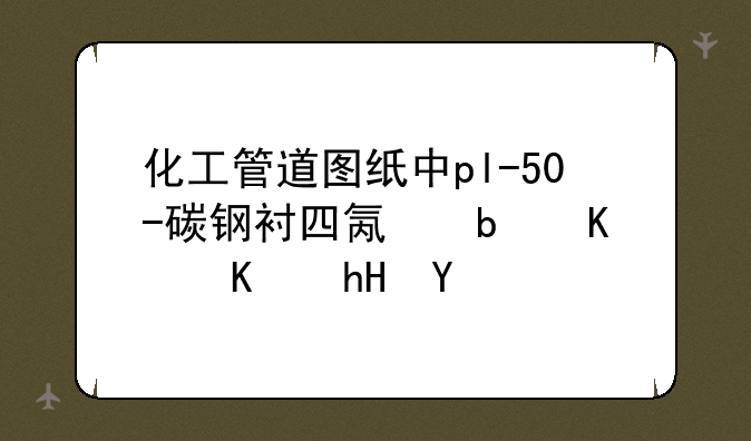 化工管道图纸中pl-50-碳钢衬四氟是什么意思