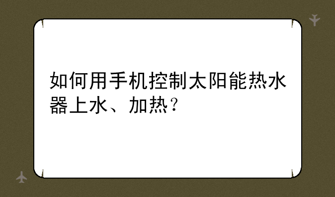 如何用手机控制太阳能热水器上水、加热？