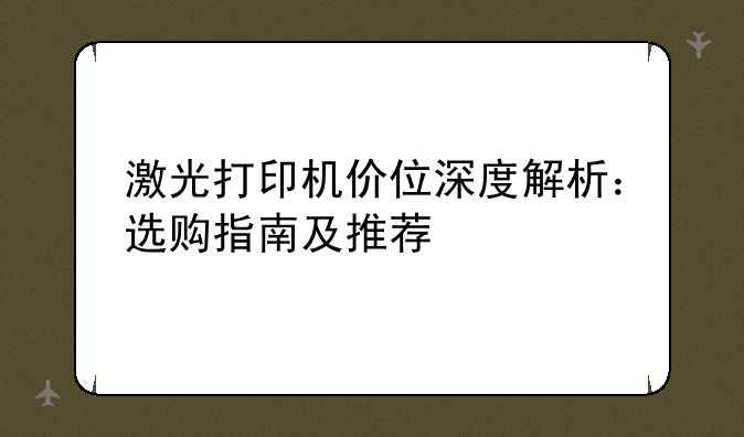 激光打印机价位深度解析：选购指南及推荐
