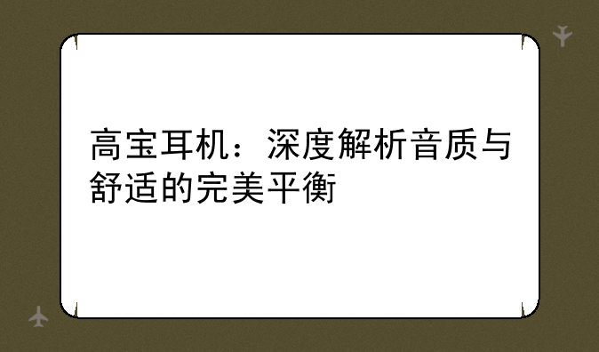 高宝耳机：深度解析音质与舒适的完美平衡