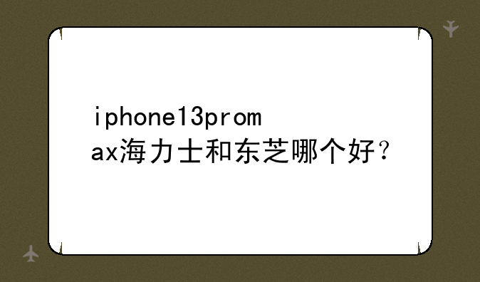 iphone13promax海力士和东芝哪个好？
