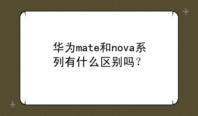华为mate和nova系列有什么区别吗？