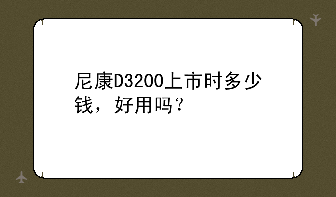 尼康D3200上市时多少钱，好用吗？