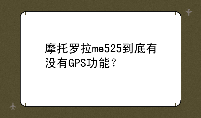 摩托罗拉me525到底有没有GPS功能？