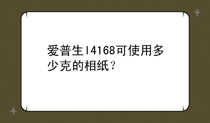 爱普生l4168可使用多少克的相纸？