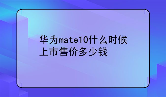 华为mate10什么时候上市售价多少钱