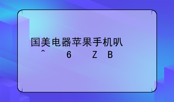 国美电器苹果手机可以以旧换新吗