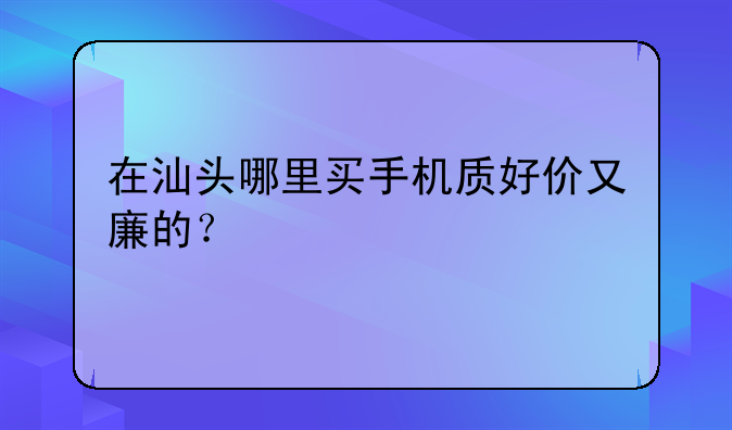 在汕头哪里买手机质好价又廉的？