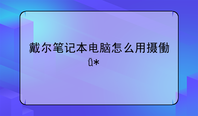 戴尔笔记本电脑怎么用摄像头驱动