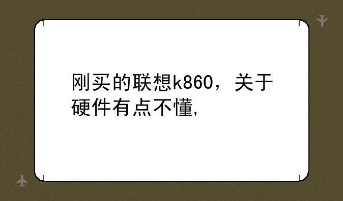 刚买的联想k860，关于硬件有点不懂,