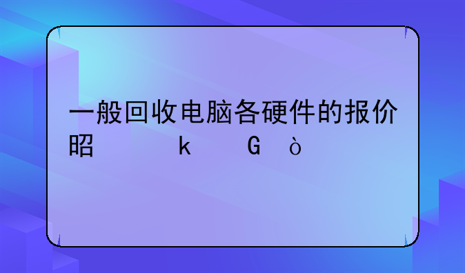 一般回收电脑各硬件的报价是多少？