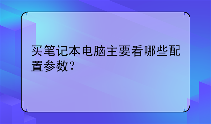 买笔记本电脑主要看哪些配置参数？