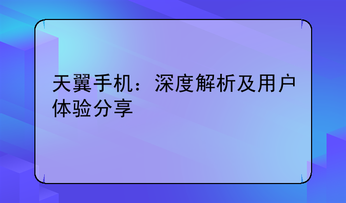 天翼手机：深度解析及用户体验分享