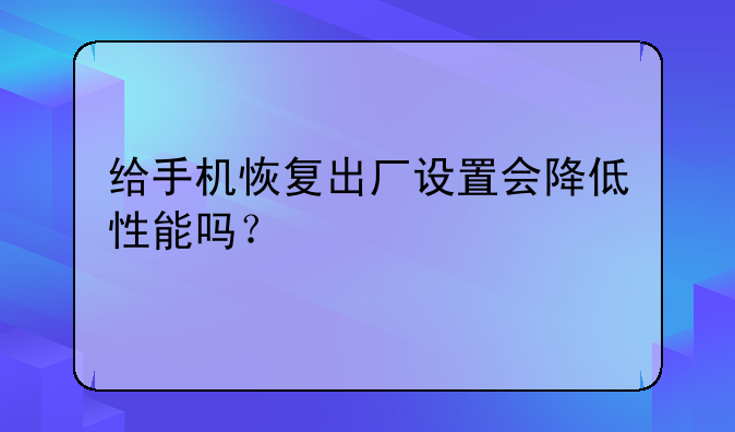给手机恢复出厂设置会降低性能吗？