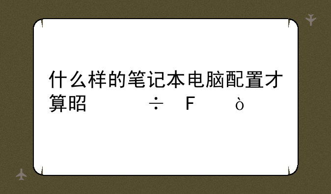 什么样的笔记本电脑配置才算是好呢？