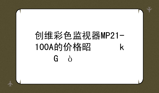 创维彩色监视器MP21-100A的价格是多少？