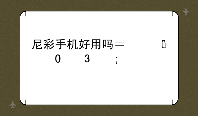 尼彩手机好用吗？深度体验与客观评测