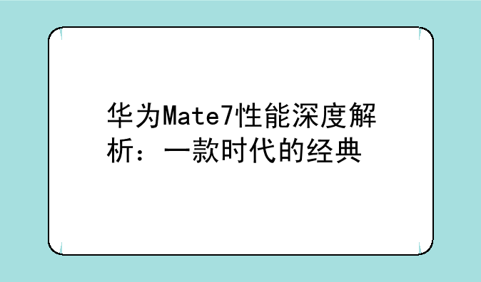 华为Mate7性能深度解析：一款时代的经典
