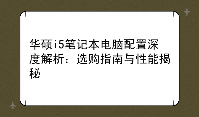 华硕i5笔记本电脑配置深度解析：选购指南与性能揭秘