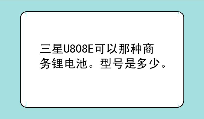 三星U808E可以那种商务锂电池。型号是多少。