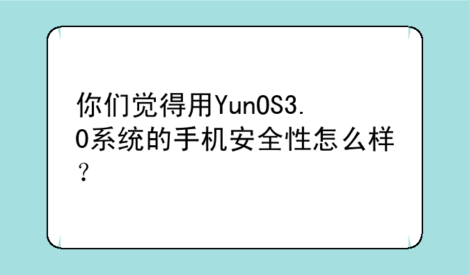 你们觉得用YunOS3.0系统的手机安全性怎么样？