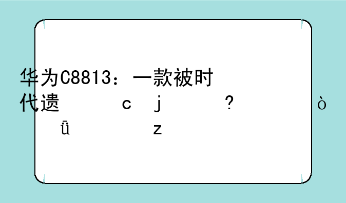 华为C8813：一款被时代遗忘的经典？深度解析