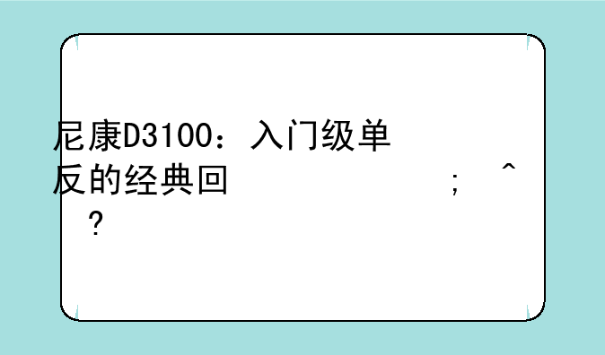 尼康D3100：入门级单反的经典回忆与时代意义