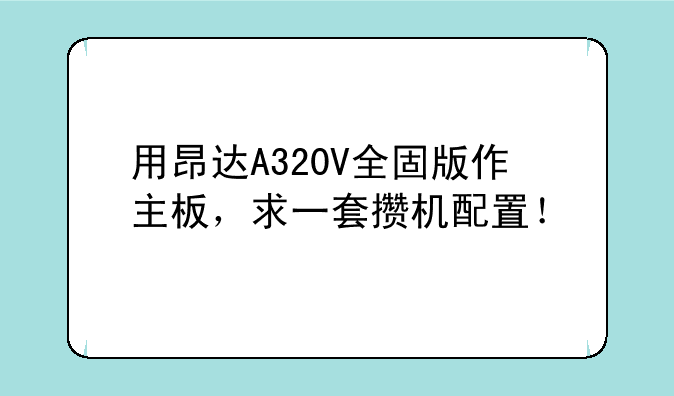 用昂达A320V全固版作主板，求一套攒机配置！