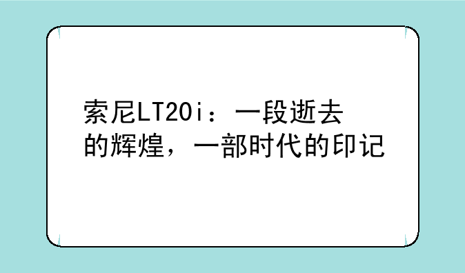 索尼LT20i：一段逝去的辉煌，一部时代的印记